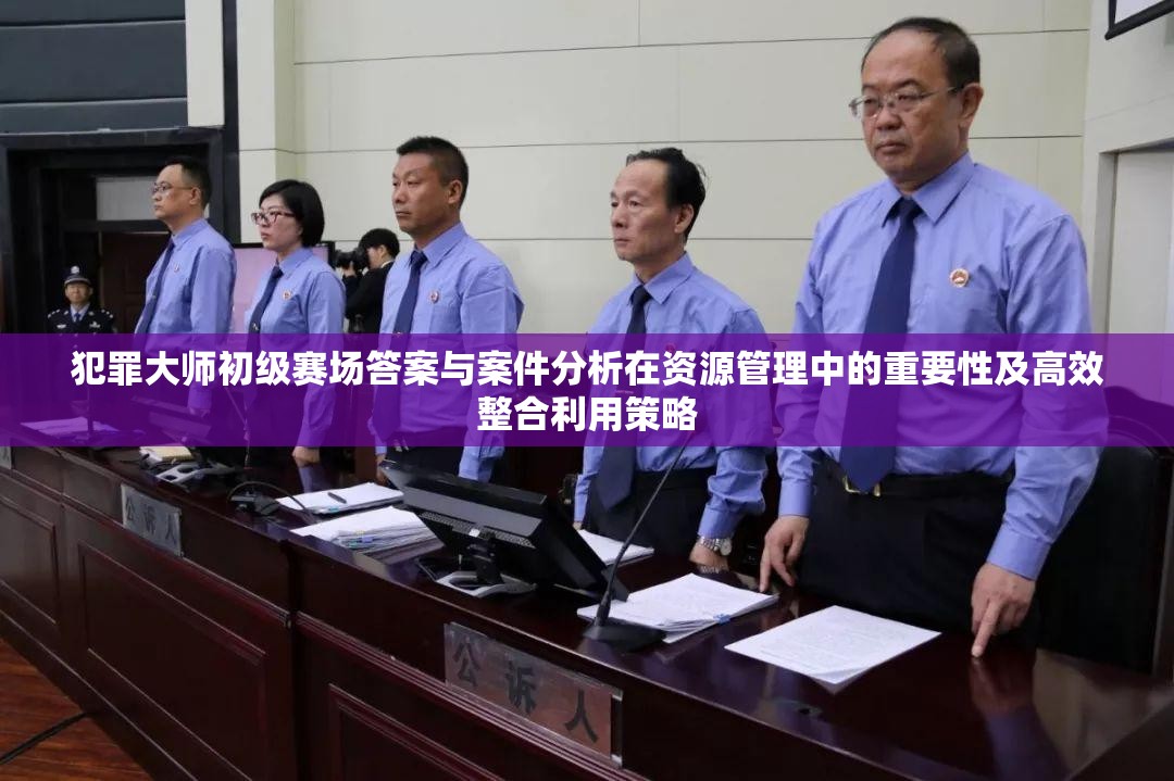 犯罪大师初级赛场答案与案件分析在资源管理中的重要性及高效整合利用策略