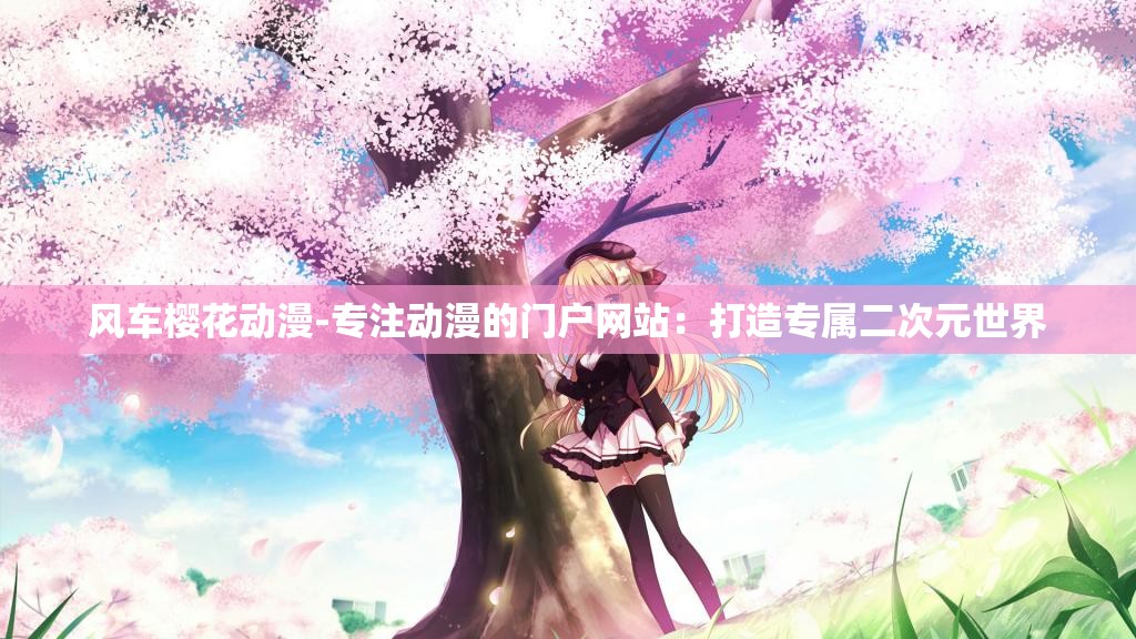 风车樱花动漫-专注动漫的门户网站：打造专属二次元世界