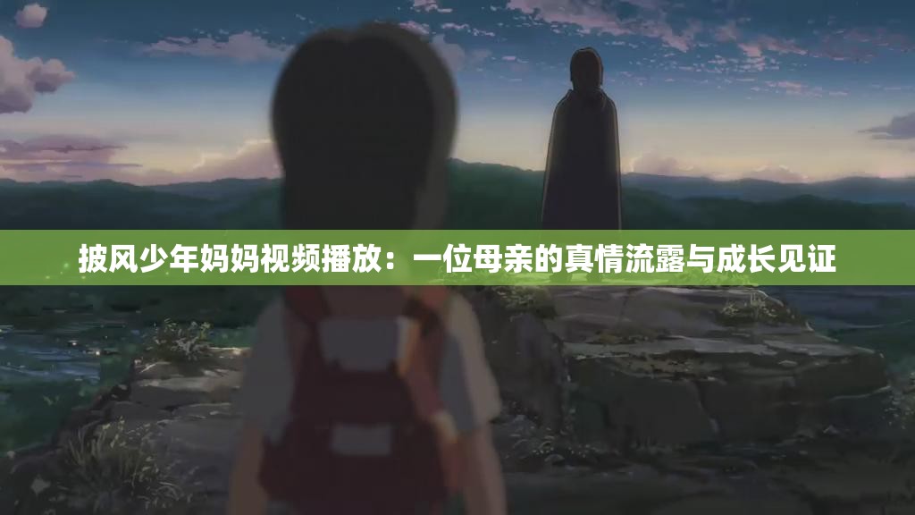 披风少年妈妈视频播放：一位母亲的真情流露与成长见证