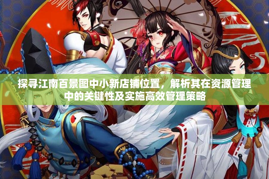 探寻江南百景图中小新店铺位置，解析其在资源管理中的关键性及实施高效管理策略
