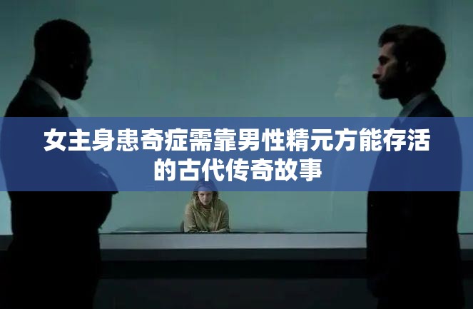 女主身患奇症需靠男性精元方能存活的古代传奇故事