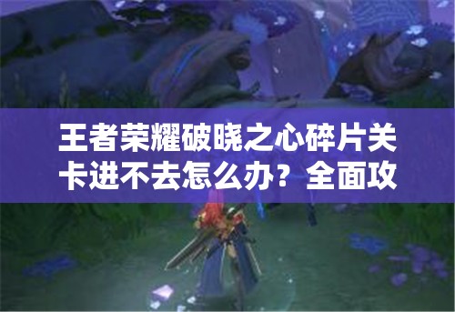 王者荣耀破晓之心碎片关卡进不去怎么办？全面攻略及玩法解析