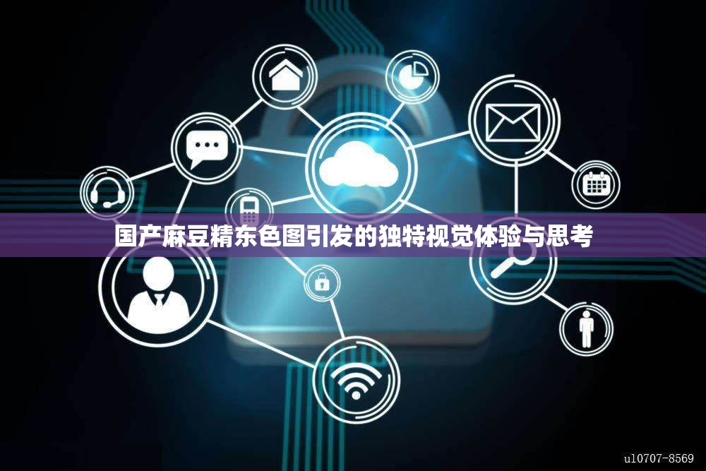 国产麻豆精东色图引发的独特视觉体验与思考