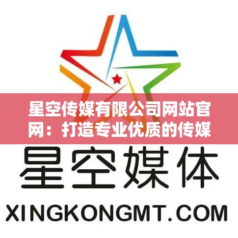 星空传媒有限公司网站官网：打造专业优质的传媒平台