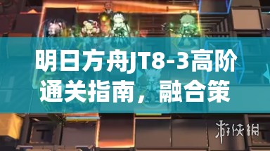 明日方舟JT8-3高阶通关指南，融合策略布局与实战技巧的双重攻略
