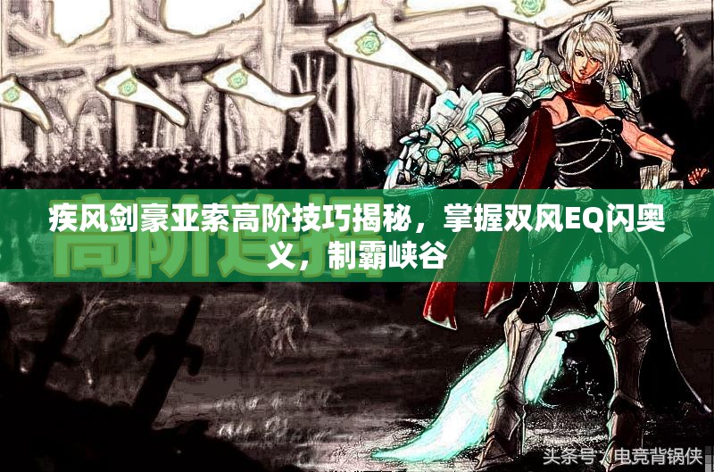 疾风剑豪亚索高阶技巧揭秘，掌握双风EQ闪奥义，制霸峡谷