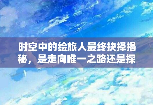时空中的绘旅人最终抉择揭秘，是走向唯一之路还是探索多元宇宙的奥秘？