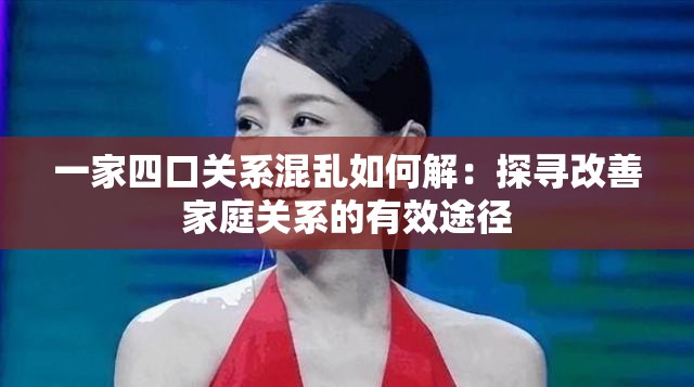 一家四口关系混乱如何解：探寻改善家庭关系的有效途径