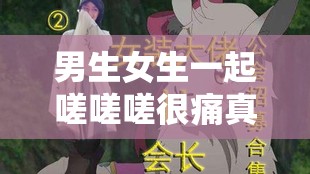 男生女生一起嗟嗟嗟很痛真人完整资源陆续上线啦