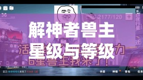 解神者兽主星级与等级全面揭秘，探寻游戏中的巅峰之力所在