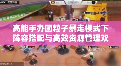 高能手办团粒子暴走模式下阵容搭配与高效资源管理双赢策略