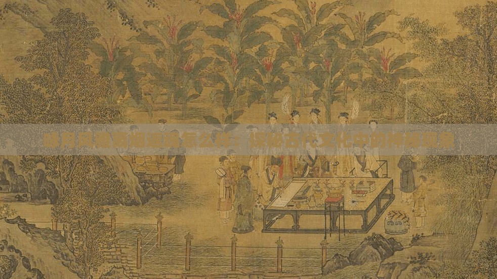 咏月风雅离烟返魂怎么样：探秘古代文化中的神秘现象