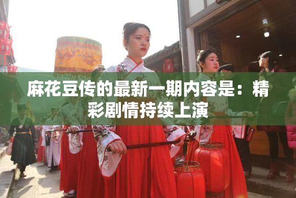 麻花豆传的最新一期内容是：精彩剧情持续上演