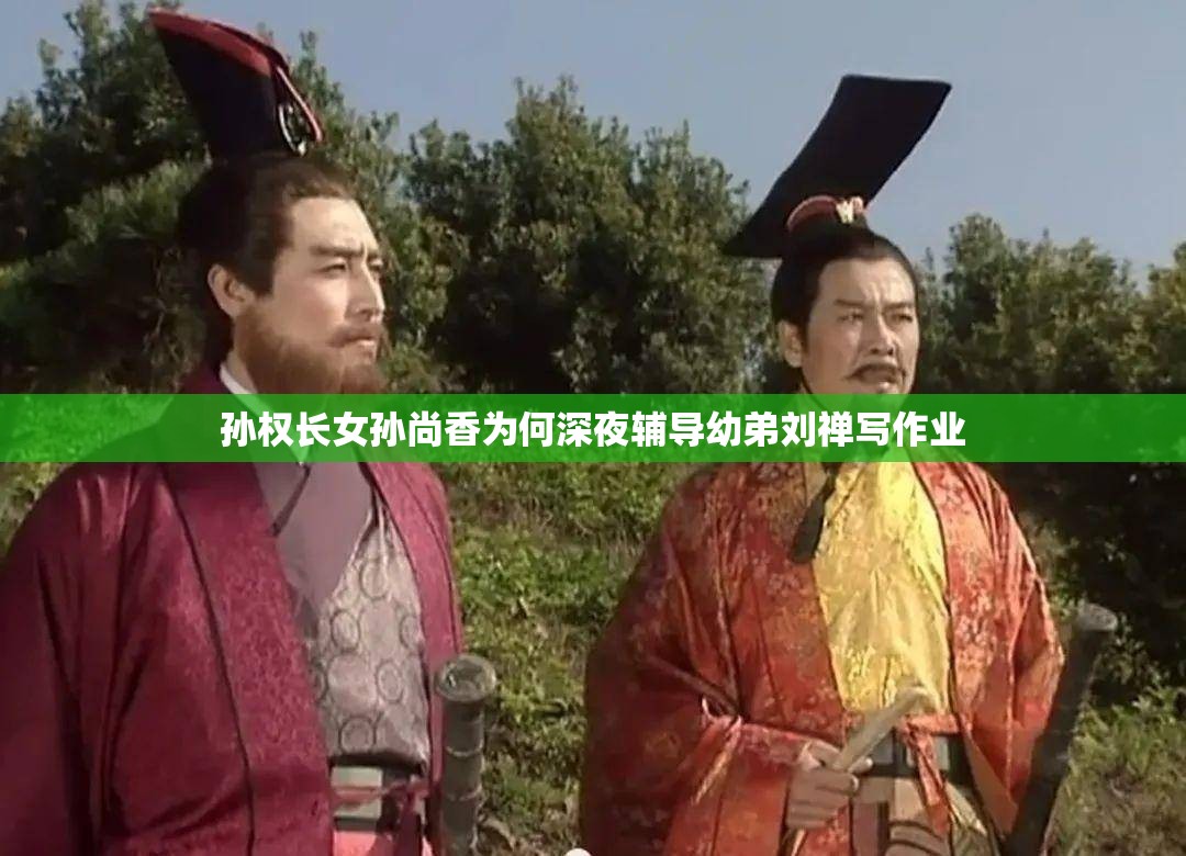 孙权长女孙尚香为何深夜辅导幼弟刘禅写作业