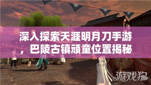 深入探索天涯明月刀手游，巴陵古镇顽童位置揭秘与管理策略，实现游玩价值最大化