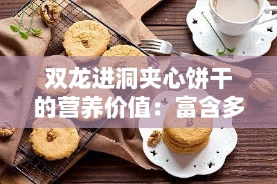 双龙进洞夹心饼干的营养价值：富含多种营养成分对人体益处多