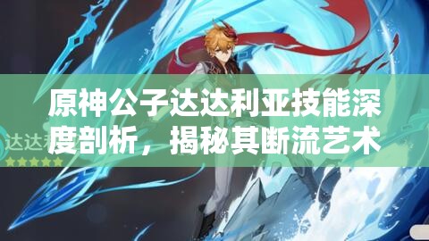 原神公子达达利亚技能深度剖析，揭秘其断流艺术的战斗魅力