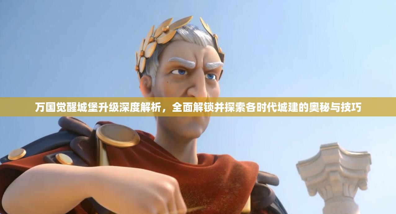 万国觉醒城堡升级深度解析，全面解锁并探索各时代城建的奥秘与技巧