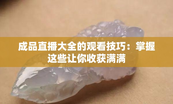 成品直播大全的观看技巧：掌握这些让你收获满满