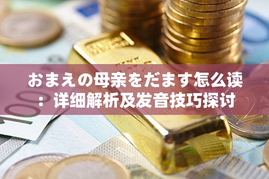 おまえの母亲をだます怎么读：详细解析及发音技巧探讨
