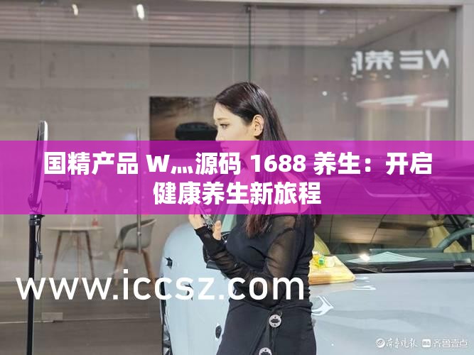 国精产品 W灬源码 1688 养生：开启健康养生新旅程