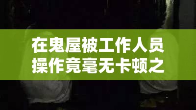 在鬼屋被工作人员操作竟毫无卡顿之感