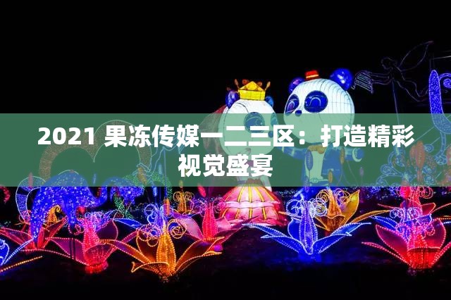 2021 果冻传媒一二三区：打造精彩视觉盛宴
