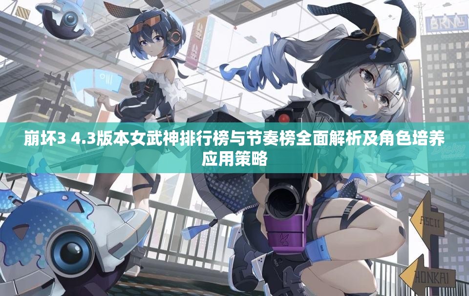 崩坏3 4.3版本女武神排行榜与节奏榜全面解析及角色培养应用策略