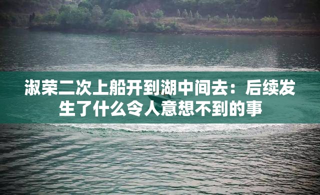 淑荣二次上船开到湖中间去：后续发生了什么令人意想不到的事