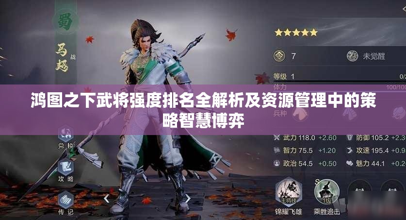 鸿图之下武将强度排名全解析及资源管理中的策略智慧博弈