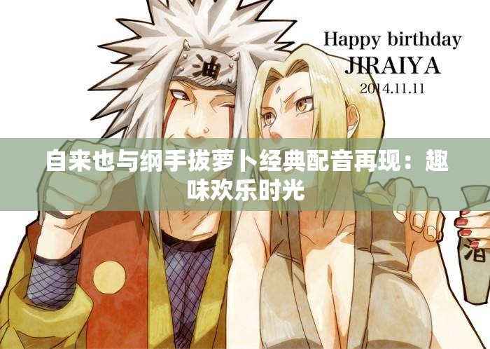 自来也与纲手拔萝卜经典配音再现：趣味欢乐时光