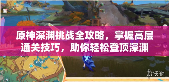 原神深渊挑战全攻略，掌握高层通关技巧，助你轻松登顶深渊