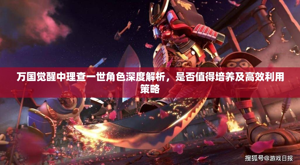 万国觉醒中理查一世角色深度解析，是否值得培养及高效利用策略