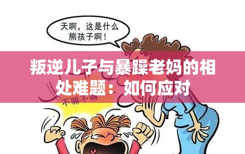 叛逆儿子与暴躁老妈的相处难题：如何应对