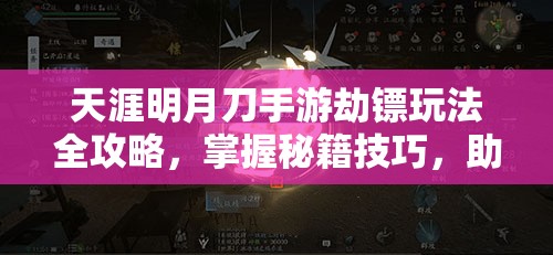 天涯明月刀手游劫镖玩法全攻略，掌握秘籍技巧，助你轻松赢取游戏丰厚奖励