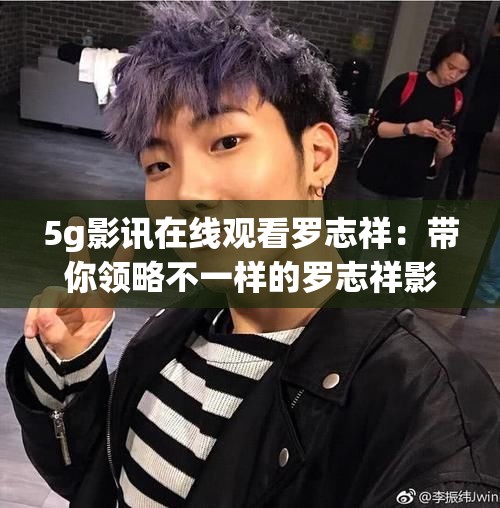 5g影讯在线观看罗志祥：带你领略不一样的罗志祥影视作品