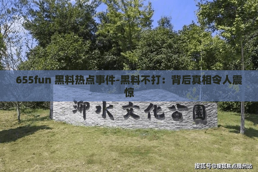 655fun 黑料热点事件-黑料不打：背后真相令人震惊