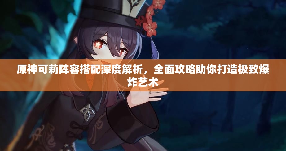 原神可莉阵容搭配深度解析，全面攻略助你打造极致爆炸艺术