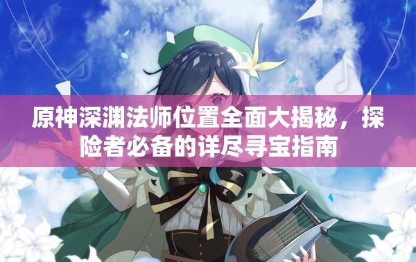 原神深渊法师位置全面大揭秘，探险者必备的详尽寻宝指南