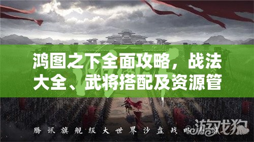 鸿图之下全面攻略，战法大全、武将搭配及资源管理艺术解析