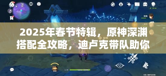 2025年春节特辑，原神深渊搭配全攻略，迪卢克带队助你轻松横扫深渊