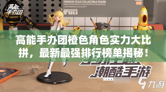 高能手办团橙色角色实力大比拼，最新最强排行榜单揭秘！