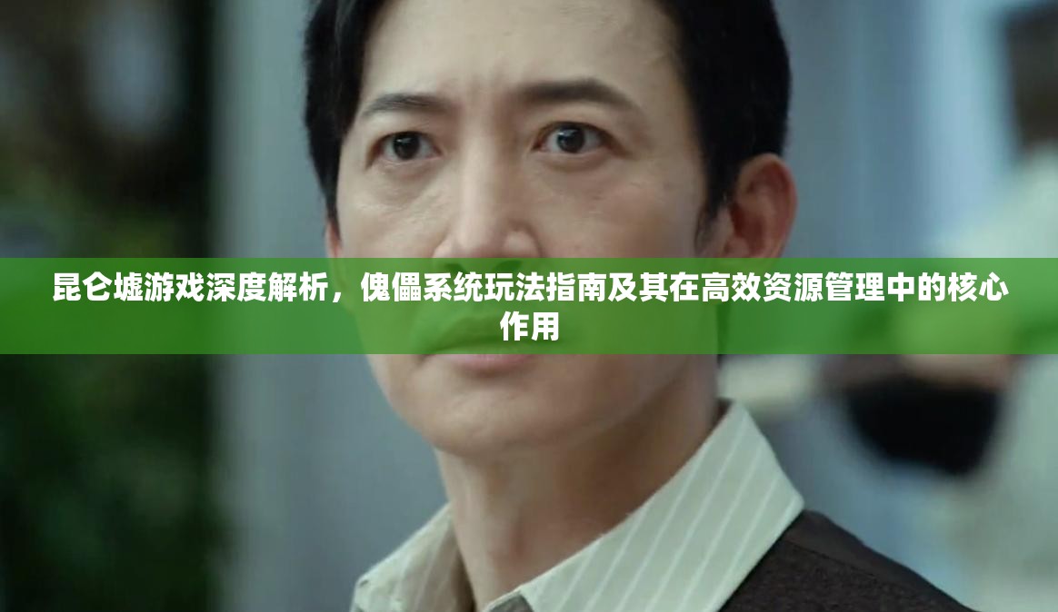 昆仑墟游戏深度解析，傀儡系统玩法指南及其在高效资源管理中的核心作用