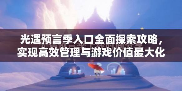 光遇预言季入口全面探索攻略，实现高效管理与游戏价值最大化指南