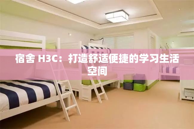 宿舍 H3C：打造舒适便捷的学习生活空间