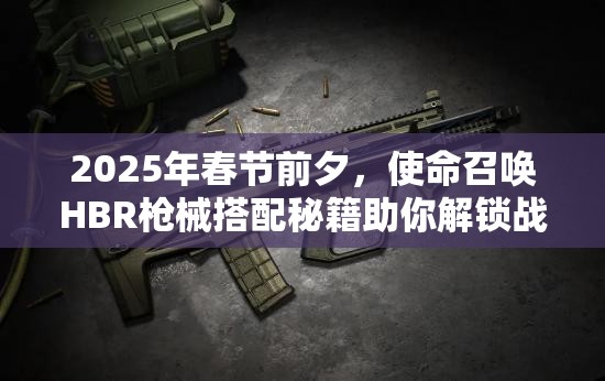 2025年春节前夕，使命召唤HBR枪械搭配秘籍助你解锁战场制胜之道