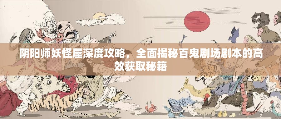 阴阳师妖怪屋深度攻略，全面揭秘百鬼剧场剧本的高效获取秘籍