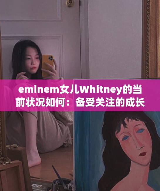 eminem女儿Whitney的当前状况如何：备受关注的成长之路