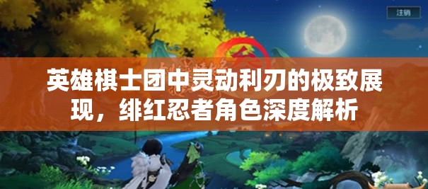 英雄棋士团中灵动利刃的极致展现，绯红忍者角色深度解析