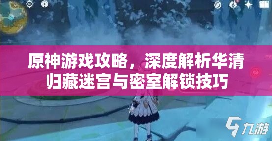 原神游戏攻略，深度解析华清归藏迷宫与密室解锁技巧